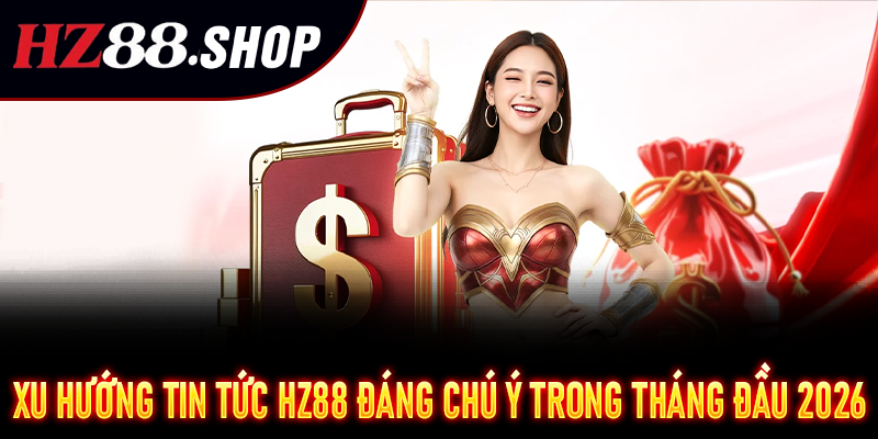 Xu hướng tin tức HZ88 đáng chú ý trong tháng đầu 2026